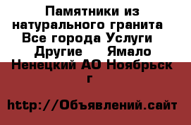 Памятники из натурального гранита - Все города Услуги » Другие   . Ямало-Ненецкий АО,Ноябрьск г.